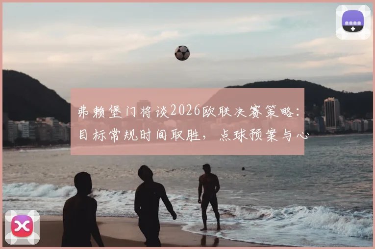 弗赖堡门将谈2026欧联决赛策略:目标常规时间取胜,点球预案与心理备战全解析