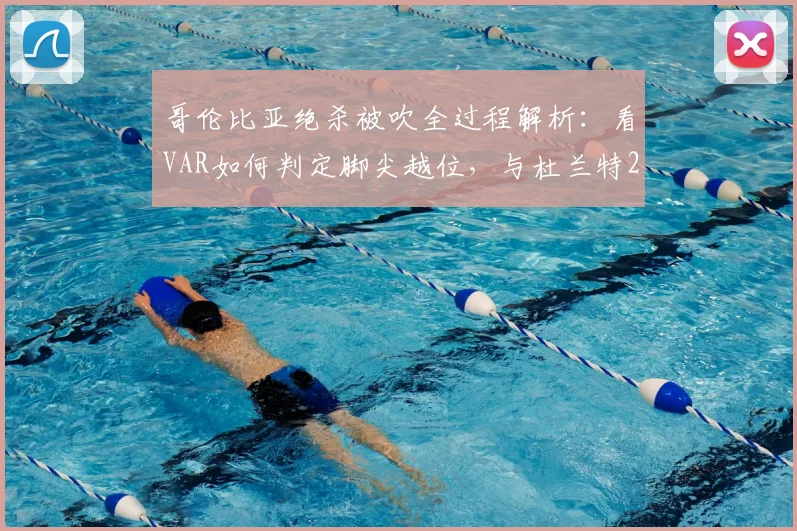 哥伦比亚绝杀被吹全过程解析：看VAR如何判定脚尖越位，与杜兰特2026年踩线三分有何异同