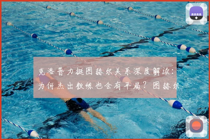 克洛普力挺图赫尔关系深度解读：为何杰出教练也会有平局？图赫尔执教能力真实分析