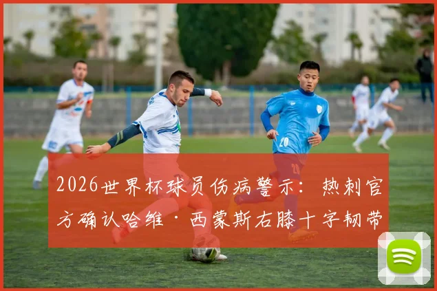 2026世界杯球员伤病警示：热刺官方确认哈维·西蒙斯右膝十字韧带断裂赛季报销，康复时间与替代者分析
