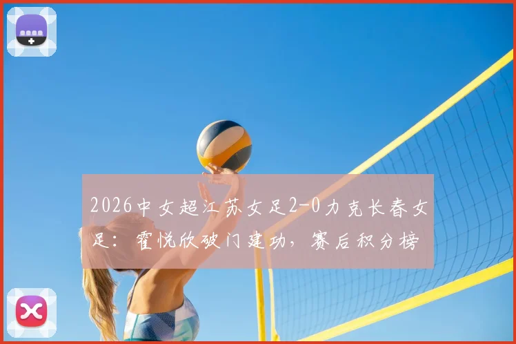 2026中女超江苏女足2-0力克长春女足：霍悦欣破门建功，赛后积分榜排名变动分析