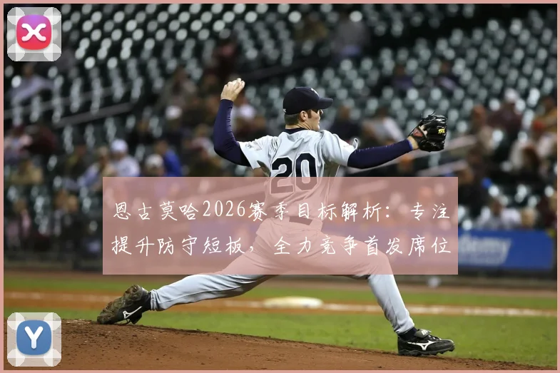 恩古莫哈2026赛季目标解析：专注提升防守短板，全力竞争首发席位