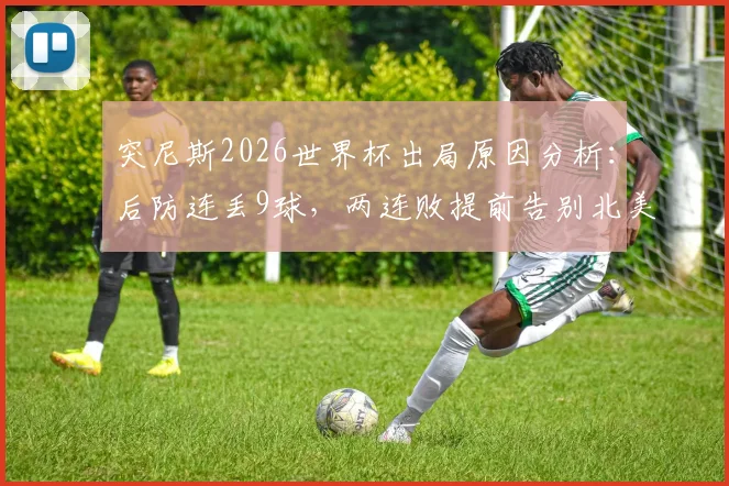 突尼斯2026世界杯出局原因分析：后防连丢9球，两连败提前告别北美赛场