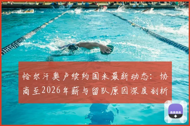 恰尔汗奥卢续约国米最新动态：协商至2026年薪与留队原因深度剖析，中场核心未来规划解读
