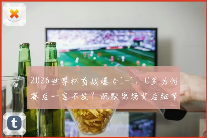 2026世界杯首战爆冷1-1，C罗为何赛后一言不发？沉默离场背后细节全回顾