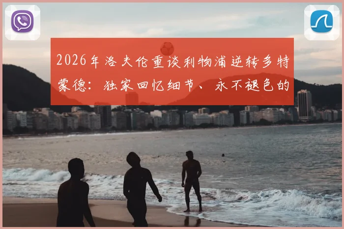 2026年洛夫伦重谈利物浦逆转多特蒙德：独家回忆细节、永不褪色的原因及对生涯深远影响