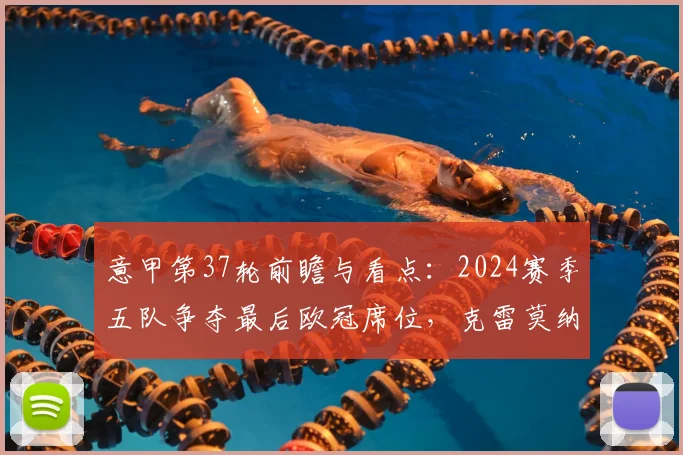 意甲第37轮前瞻与看点：2024赛季五队争夺最后欧冠席位，克雷莫纳莱切上演终极保级对决，完整赛程时间表一览