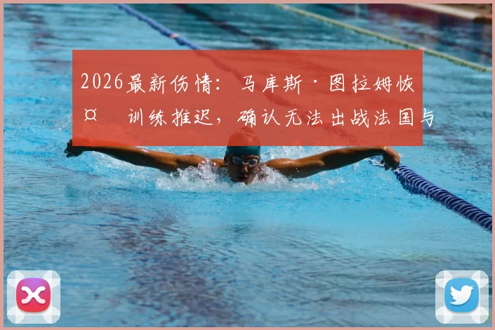 2026最新伤情：马库斯·图拉姆恢复训练推迟，确认无法出战法国与巴拉圭关键战