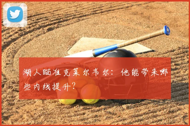湖人瞄准克莱尔韦尔：他能带来哪些内线提升？