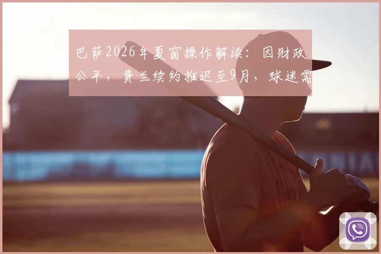 巴萨2026年夏窗操作解读：因财政公平，费兰续约推迟至9月，球迷需知的三点影响