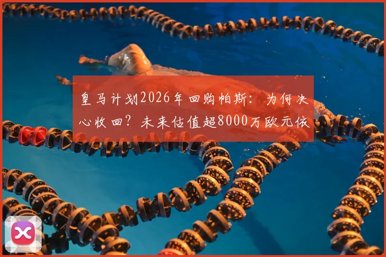 皇马计划2026年回购帕斯：为何决心收回？未来估值超8000万欧元依据何在？