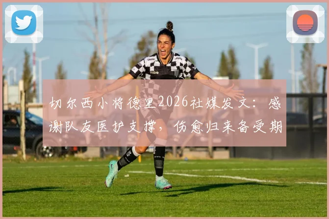 切尔西小将德里2026社媒发文：感谢队友医护支撑，伤愈归来备受期待