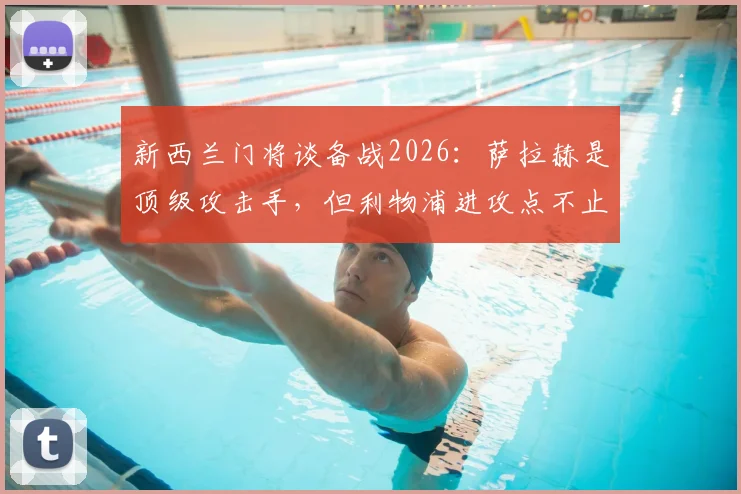 新西兰门将谈备战2026：萨拉赫是顶级攻击手，但利物浦进攻点不止他一人