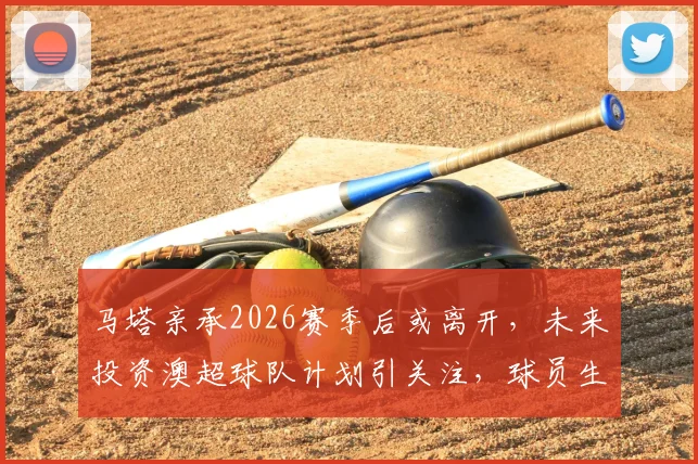 马塔亲承2026赛季后或离开,未来投资澳超球队计划引关注,球员生涯下一站解析