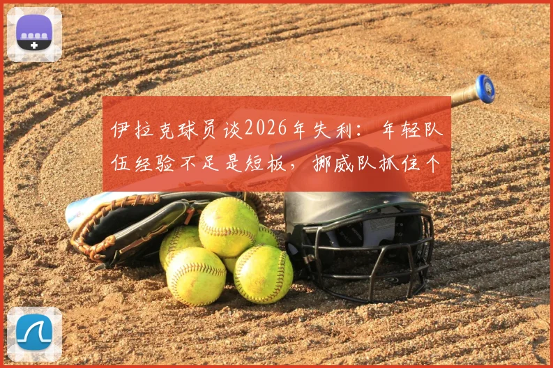 伊拉克球员谈2026年失利：年轻队伍经验不足是短板，挪威队抓住个人失误锁定胜局