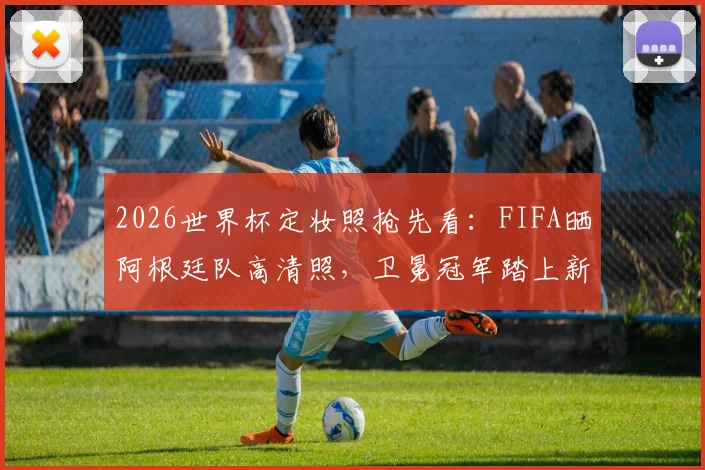 2026世界杯定妆照抢先看：FIFA晒阿根廷队高清照，卫冕冠军踏上新征程