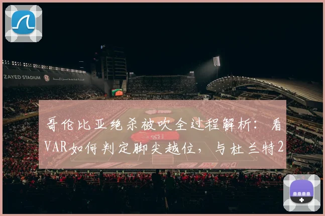 哥伦比亚绝杀被吹全过程解析：看VAR如何判定脚尖越位，与杜兰特2026年踩线三分有何异同