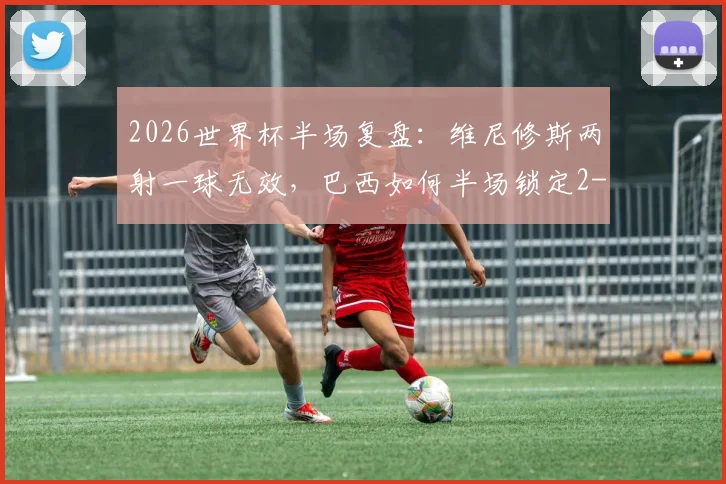 2026世界杯半场复盘：维尼修斯两射一球无效，巴西如何半场锁定2-0胜苏格兰？