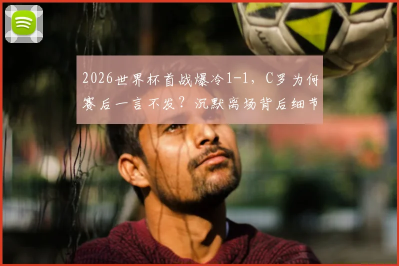 2026世界杯首战爆冷1-1,C罗为何赛后一言不发?沉默离场背后细节全回顾