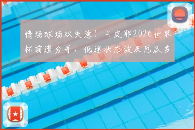 情场球场双失意!卡皮耶2026世界杯前遭分手,低迷状态波及厄瓜多尔队表现,球员心理如何影响大赛发挥?