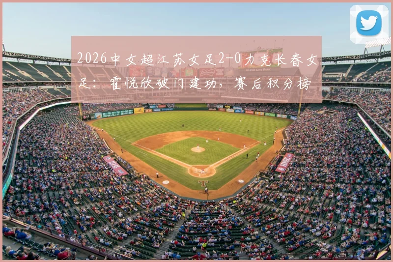 2026中女超江苏女足2-0力克长春女足：霍悦欣破门建功，赛后积分榜排名变动分析