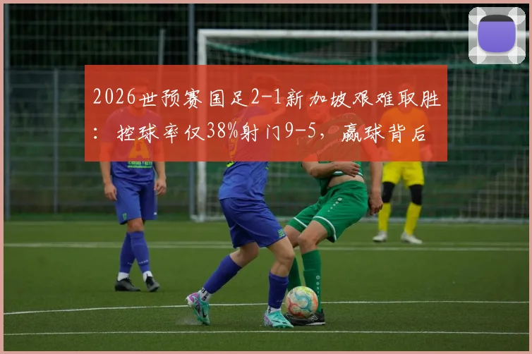 2026世预赛国足2-1新加坡艰难取胜：控球率仅38%射门9-5，赢球背后数据全解析