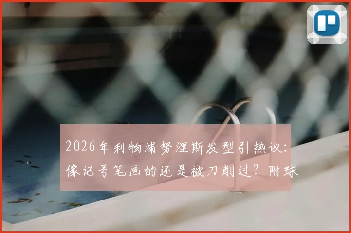 2026年利物浦努涅斯发型引热议：像记号笔画的还是被刀削过？附球迷创意P图调侃合集