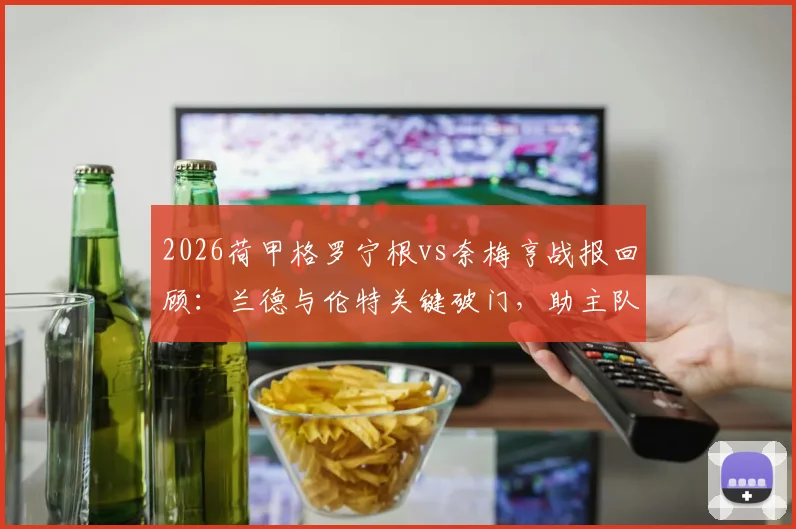 2026荷甲格罗宁根vs奈梅亨战报回顾：兰德与伦特关键破门，助主队2-1取胜，附全场集锦与战术分析
