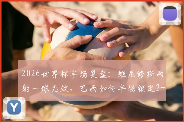 2026世界杯半场复盘：维尼修斯两射一球无效，巴西如何半场锁定2-0胜苏格兰？