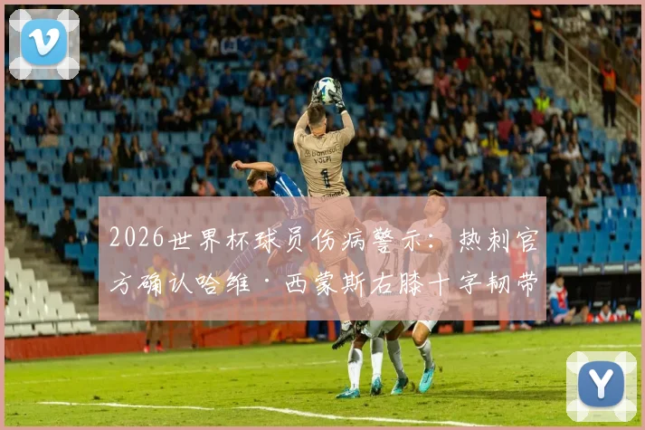 2026世界杯球员伤病警示：热刺官方确认哈维·西蒙斯右膝十字韧带断裂赛季报销，康复时间与替代者分析