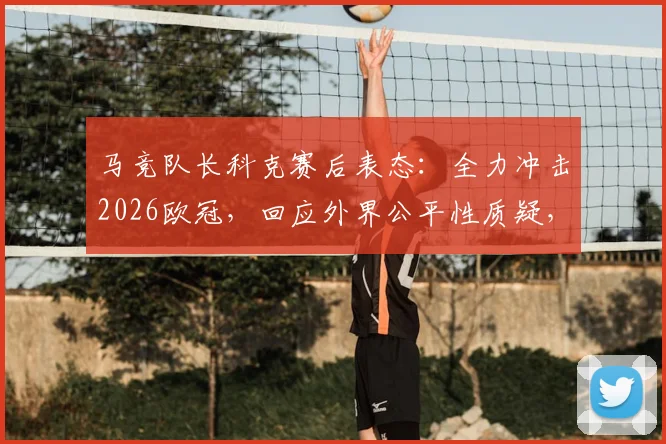 马竞队长科克赛后表态：全力冲击2026欧冠，回应外界公平性质疑，详解球队争冠前景