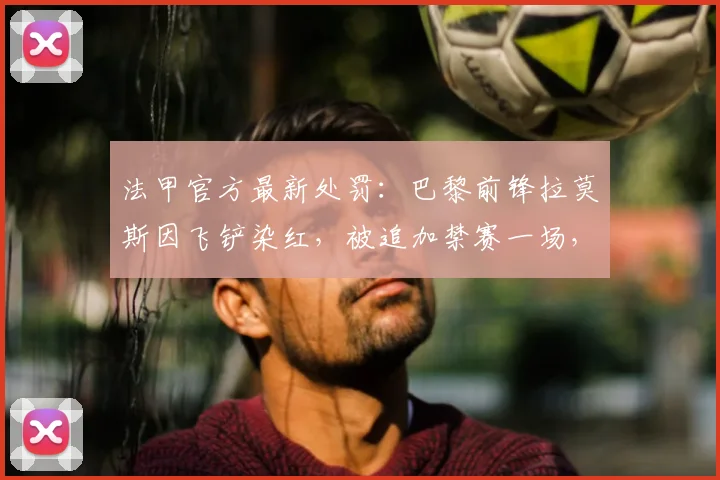 法甲官方最新处罚：巴黎前锋拉莫斯因飞铲染红，被追加禁赛一场，解读事件全过程