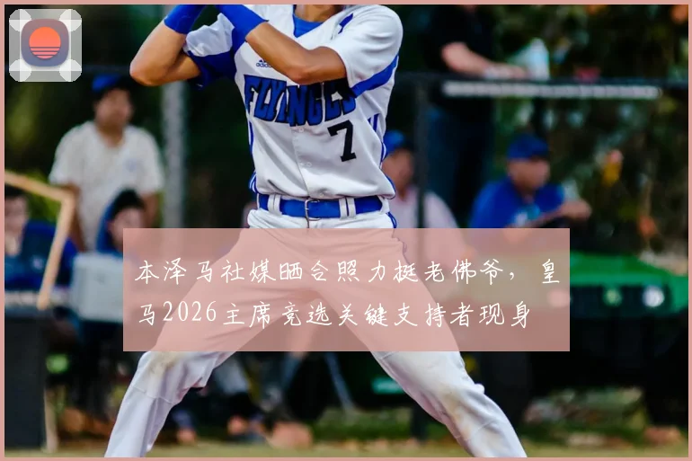 本泽马社媒晒合照力挺老佛爷，皇马2026主席竞选关键支持者现身