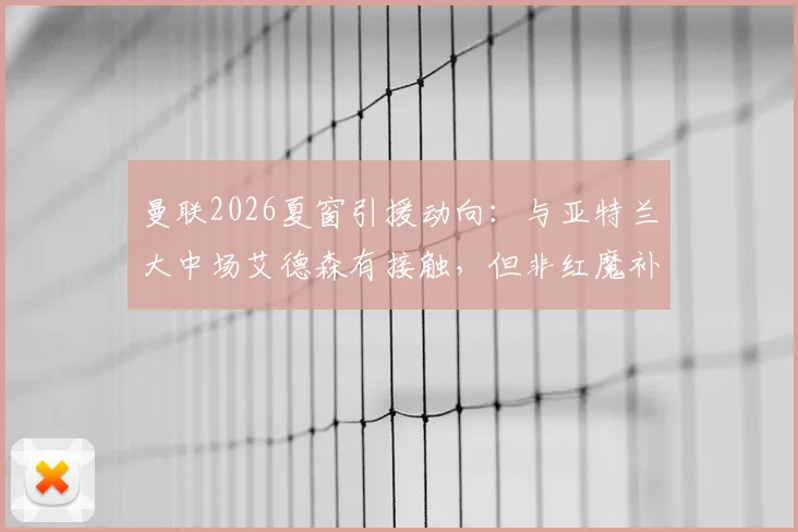 曼联2026夏窗引援动向：与亚特兰大中场艾德森有接触，但非红魔补强首选，更优先目标是谁？