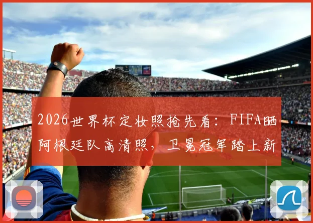 2026世界杯定妆照抢先看：FIFA晒阿根廷队高清照，卫冕冠军踏上新征程