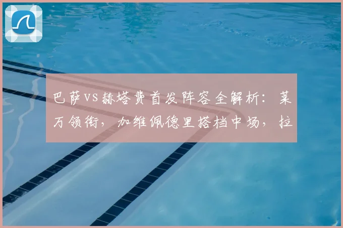 巴萨vs赫塔费首发阵容全解析：莱万领衔，加维佩德里搭档中场，拉什福德为何替补？