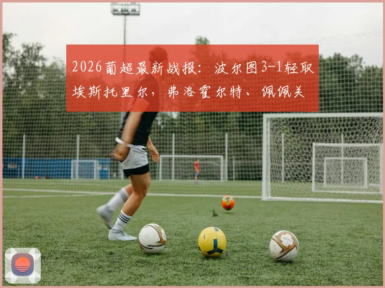2026葡超最新战报：波尔图3-1轻取埃斯托里尔，弗洛霍尔特、佩佩关键破门，附全场精彩集锦回顾