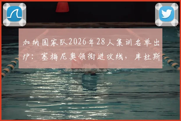 加纳国家队2026年28人集训名单出炉：塞梅尼奥领衔进攻线，库杜斯意外落选原因解读