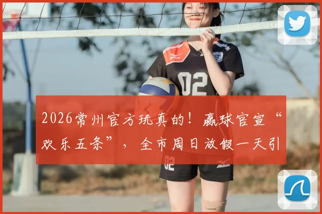 2026常州官方玩真的！赢球官宣“欢乐五条”，全市周日放假一天引热议