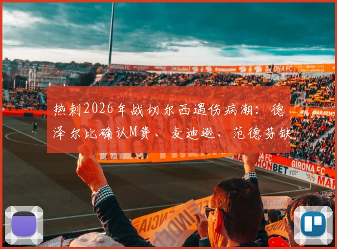 热刺2026年战切尔西遇伤病潮：德泽尔比确认M费、麦迪逊、范德芬缺阵，谁将临危受命填补空缺？