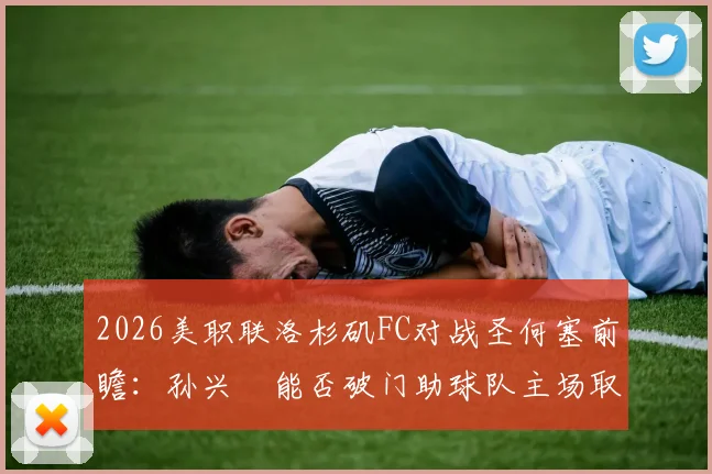 2026美职联洛杉矶FC对战圣何塞前瞻：孙兴慜能否破门助球队主场取胜？附免费直播渠道与历史战绩分析