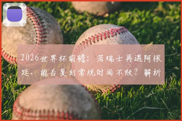 2026世界杯前瞻：若瑞士再遇阿根廷，能否复刻常规时间不败？解析其连续六场不败秘诀与小组赛前景