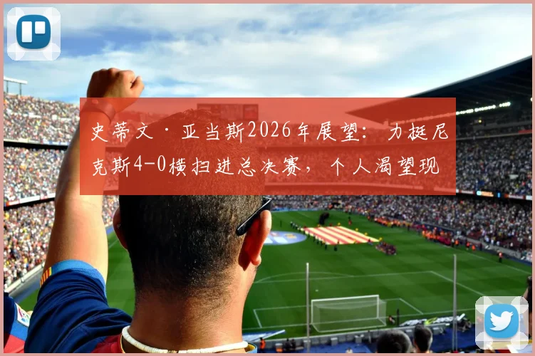 史蒂文·亚当斯2026年展望：力挺尼克斯4-0横扫进总决赛，个人渴望现场观战