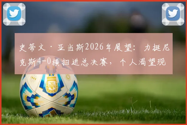 史蒂文·亚当斯2026年展望：力挺尼克斯4-0横扫进总决赛，个人渴望现场观战