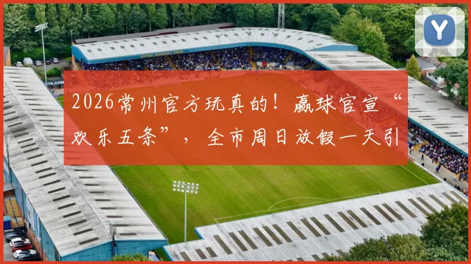 2026常州官方玩真的！赢球官宣“欢乐五条”，全市周日放假一天引热议