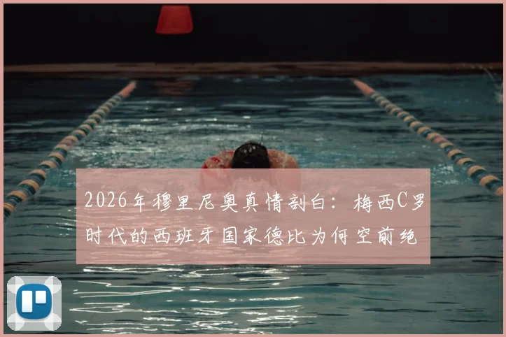 2026年穆里尼奥真情剖白：梅西C罗时代的西班牙国家德比为何空前绝后？狂人亲口澄清与巴萨的复杂情结