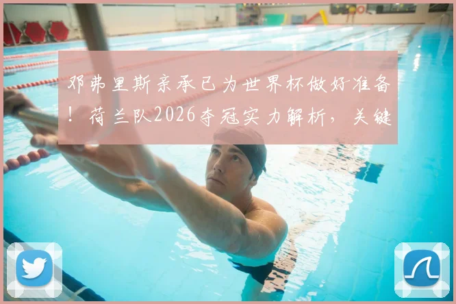 邓弗里斯亲承已为世界杯做好准备！荷兰队2026夺冠实力解析，关键战术与球员状态全看点