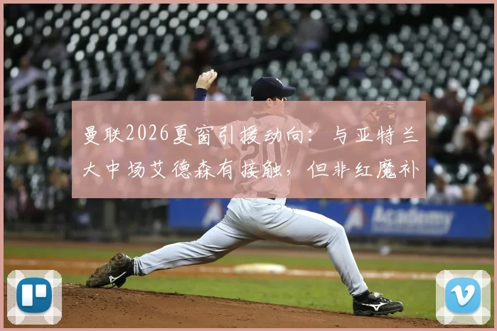 曼联2026夏窗引援动向：与亚特兰大中场艾德森有接触，但非红魔补强首选，更优先目标是谁？
