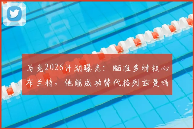 马竞2026计划曝光：瞄准多特核心布兰特，他能成功替代格列兹曼吗？技术分析与转会前景深度解读