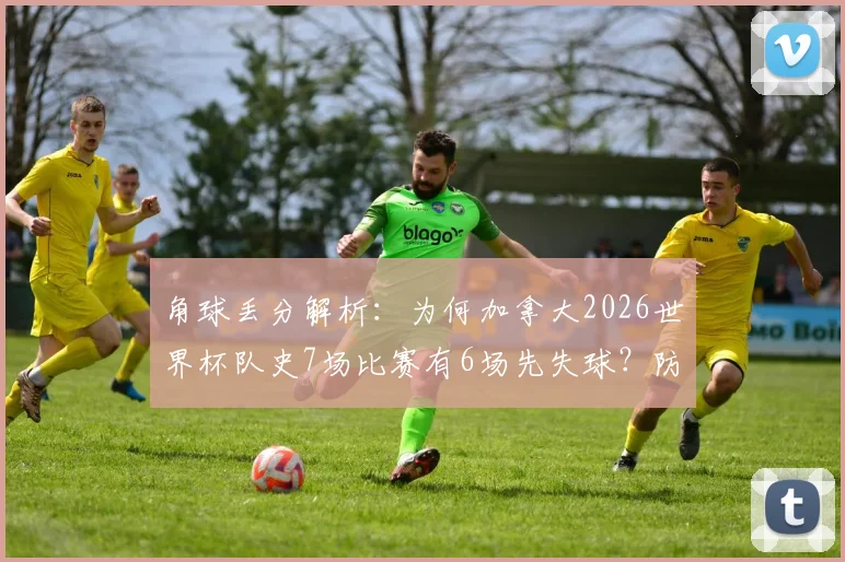 角球丢分解析：为何加拿大2026世界杯队史7场比赛有6场先失球？防守顽疾深度探讨